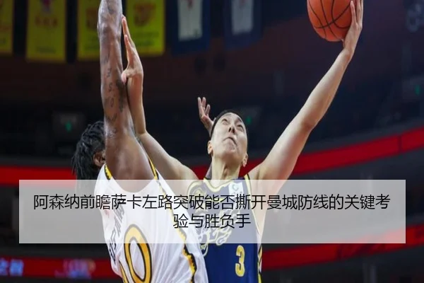 阿森纳前瞻萨卡左路突破能否撕开曼城防线的关键考验与胜负手