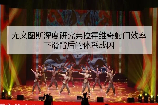 尤文图斯深度研究弗拉霍维奇射门效率下滑背后的体系成因